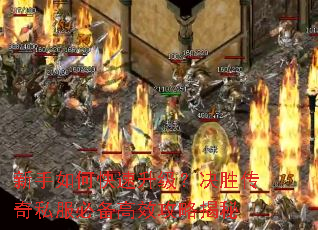 新手如何快速升级?决胜传奇私服必备高效攻略揭秘 新手如何快速升级?决胜传奇私服必备高效攻略揭秘