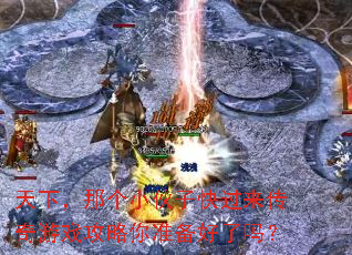 天下,那个小伙子快过来传奇游戏攻略你准备好了吗? 天下,那个小伙子快过来传奇游戏攻略你准备好了吗?