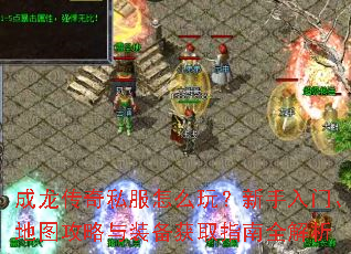 成龙传奇私服怎么玩?新手入门、地图攻略与装备获取指南全解析 成龙传奇私服怎么玩?新手入门、地图攻略与装备获取指南全解析
