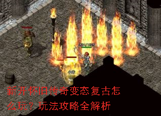 新开怀旧传奇变态复古怎么玩?玩法攻略全解析 新开怀旧传奇变态复古怎么玩?玩法攻略全解析