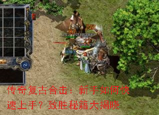 传奇复古合击:新手如何快速上手?致胜秘籍大揭晓 传奇复古合击:新手如何快速上手?致胜秘籍大揭晓