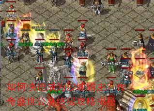 如何快速成为沙城霸主?传奇盛世公测终极攻略揭秘 如何快速成为沙城霸主?传奇盛世公测终极攻略揭秘