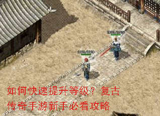 如何快速提升等级?复古传奇手游新手必看攻略 如何快速提升等级?复古传奇手游新手必看攻略