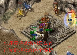 东连接通道地图怎么过?传奇游戏攻略全解析 东连接通道地图怎么过?传奇游戏攻略全解析