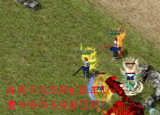 如何开启无赫问鼎单职业传奇的开挂新征程? 如何开启无赫问鼎单职业传奇的开挂新征程?