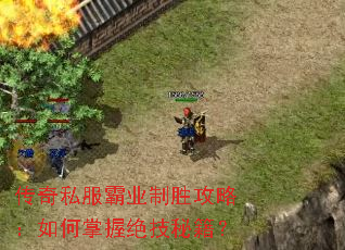 传奇私服霸业制胜攻略:如何掌握绝技秘籍? 传奇私服霸业制胜攻略:如何掌握绝技秘籍?