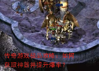 传奇游戏极品攻略:如何获取神器并提升爆率? 传奇游戏极品攻略:如何获取神器并提升爆率?