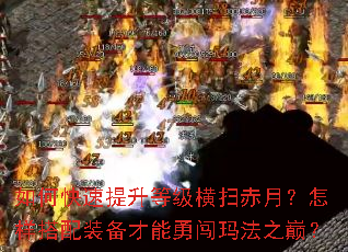 如何快速提升等级横扫赤月?怎样搭配装备才能勇闯玛法之巅? 如何快速提升等级横扫赤月?怎样搭配装备才能勇闯玛法之巅?