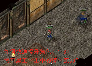 如何快速提升角色在1.80传奇星王合击中的综合实力? 如何快速提升角色在1.80传奇星王合击中的综合实力?