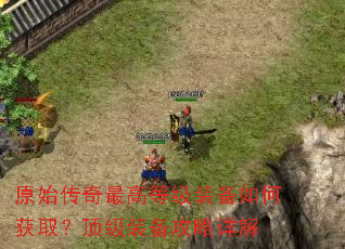 原始传奇最高等级装备如何获取?顶级装备攻略详解 原始传奇最高等级装备如何获取?顶级装备攻略详解
