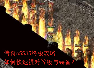 传奇65535终极攻略:如何快速提升等级与装备? 传奇65535终极攻略:如何快速提升等级与装备?
