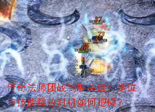 传奇法师团战制胜关键?走位与技能释放时机如何把握? 传奇法师团战制胜关键?走位与技能释放时机如何把握?