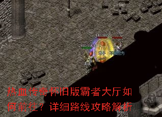 热血传奇怀旧版霸者大厅如何前往?详细路线攻略解析 热血传奇怀旧版霸者大厅如何前往?详细路线攻略解析