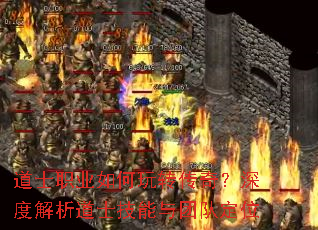 道士职业如何玩转传奇?深度解析道士技能与团队定位 道士职业如何玩转传奇?深度解析道士技能与团队定位