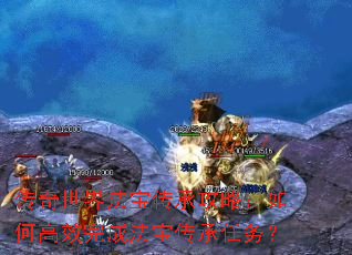 传奇世界法宝传承攻略:如何高效完成法宝传承任务? 传奇世界法宝传承攻略:如何高效完成法宝传承任务?