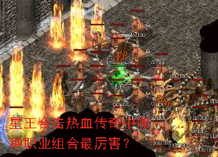 星王合击热血传奇中哪种职业组合最厉害? 星王合击热血传奇中哪种职业组合最厉害?