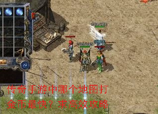 传奇手游中哪个地图打金币最快?求高效攻略 传奇手游中哪个地图打金币最快?求高效攻略