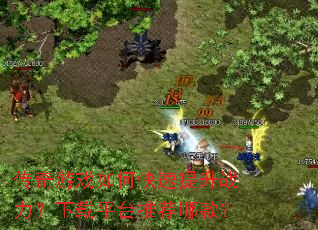 传奇游戏如何快速提升战力?下载平台推荐哪款? 传奇游戏如何快速提升战力?下载平台推荐哪款?