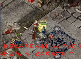 传奇私服怀旧服手机端如何快速提升战力?新手必看攻略有哪些? 传奇私服怀旧服手机端如何快速提升战力?新手必看攻略有哪些?