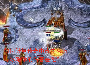 如何计算传奇中流星火雨与冰咆哮的伤害差距? 如何计算传奇中流星火雨与冰咆哮的伤害差距?