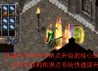 诛魔白虎传奇中泡点升级的核心玩法是什么?如何高效利用泡点系统快速提升等级? 诛魔白虎传奇中泡点升级的核心玩法是什么?如何高效利用泡点系统快速提升等级?