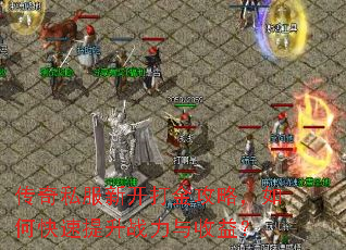 传奇私服新开打金攻略,如何快速提升战力与收益? 传奇私服新开打金攻略,如何快速提升战力与收益?