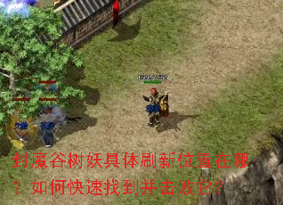 封魔谷树妖具体刷新位置在哪?如何快速找到并击败它? 封魔谷树妖具体刷新位置在哪?如何快速找到并击败它?