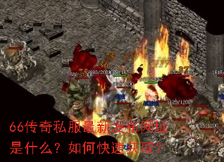 66传奇私服最新发布网址是什么?如何快速获取? 66传奇私服最新发布网址是什么?如何快速获取?