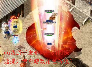 qq西游sf发布网:如何快速提升传奇游戏角色等级? qq西游sf发布网:如何快速提升传奇游戏角色等级?
