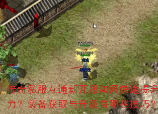传奇私服互通新开服如何快速提升战力?装备获取与升级有哪些技巧? 传奇私服互通新开服如何快速提升战力?装备获取与升级有哪些技巧?