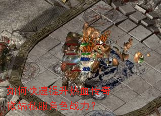 如何快速提升热血传奇微端私服角色战力? 如何快速提升热血传奇微端私服角色战力?
