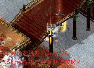 如何快速提升zhaosf52345角色等级与装备获取攻略? 如何快速提升zhaosf52345角色等级与装备获取攻略?