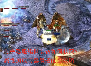 传奇私服稀世装备如何获取?属性加成与套装搭配全攻略 传奇私服稀世装备如何获取?属性加成与套装搭配全攻略