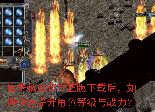 传奇私服官方正版下载后,如何快速提升角色等级与战力? 传奇私服官方正版下载后,如何快速提升角色等级与战力?