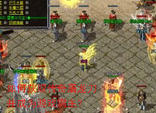 如何获取传奇屠龙刀并成为游戏霸主? 如何获取传奇屠龙刀并成为游戏霸主?