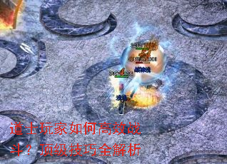 道士玩家如何高效战斗?顶级技巧全解析 道士玩家如何高效战斗?顶级技巧全解析