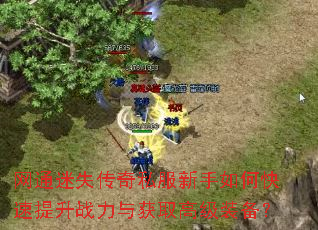 网通迷失传奇私服新手如何快速提升战力与获取高级装备? 网通迷失传奇私服新手如何快速提升战力与获取高级装备?