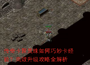传奇卡聚灵珠如何巧妙卡经验?高效升级攻略全解析 传奇卡聚灵珠如何巧妙卡经验?高效升级攻略全解析