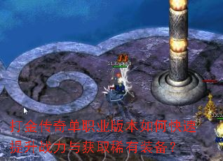 打金传奇单职业版本如何快速提升战力与获取稀有装备? 打金传奇单职业版本如何快速提升战力与获取稀有装备?