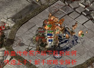热血传奇客户端下载后如何快速上手?新手攻略全解析 热血传奇客户端下载后如何快速上手?新手攻略全解析