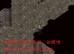 传奇游戏首区开服,如何快速升级与获取顶级装备? 传奇游戏首区开服,如何快速升级与获取顶级装备?