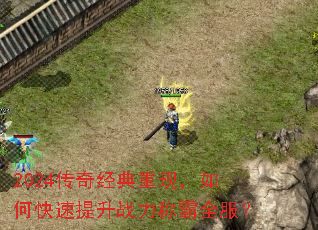 2024传奇经典重现,如何快速提升战力称霸全服? 2024传奇经典重现,如何快速提升战力称霸全服?