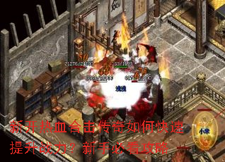 新开热血合击传奇如何快速提升战力?新手必看攻略 新开热血合击传奇如何快速提升战力?新手必看攻略