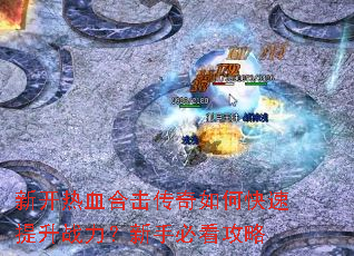 新开热血合击传奇如何快速提升战力?新手必看攻略 新开热血合击传奇如何快速提升战力?新手必看攻略