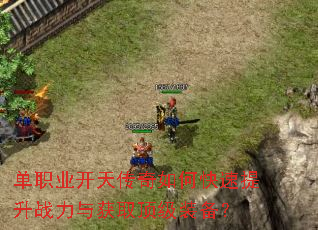单职业开天传奇如何快速提升战力与获取顶级装备? 单职业开天传奇如何快速提升战力与获取顶级装备?